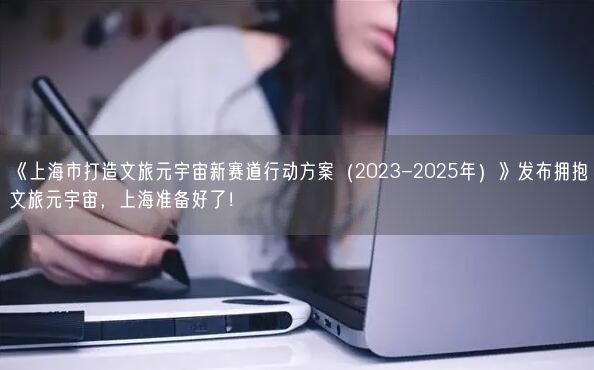 《上海市打造文旅元宇宙新賽道行動方案（2023-2025年）》發(fā)布擁抱文旅元宇宙，上海準(zhǔn)備好了！