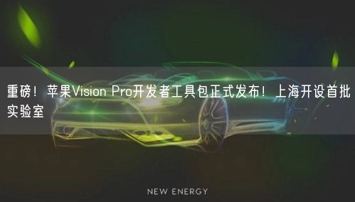 重磅！蘋果Vision Pro開發(fā)者工具包正式發(fā)布！上海開設(shè)首批實(shí)驗(yàn)室