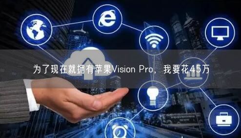 為了現(xiàn)在就擁有蘋果Vision Pro，我要花45萬