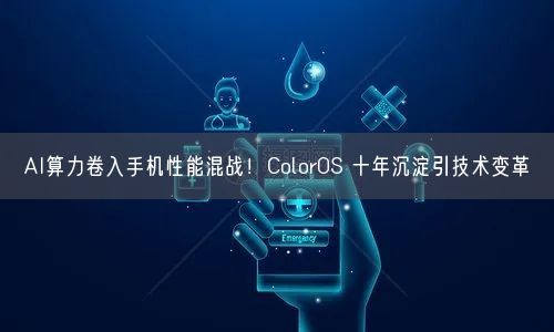 AI算力卷入手機性能混戰(zhàn)！ColorOS 十年沉淀引技術(shù)變革