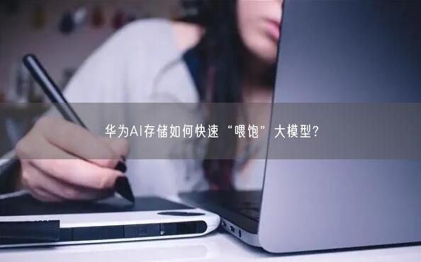 華為AI存儲如何快速“喂飽”大模型？