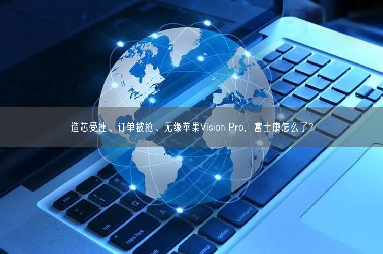 造芯受挫、訂單被搶、無緣蘋果Vision Pro，富士康怎么了？