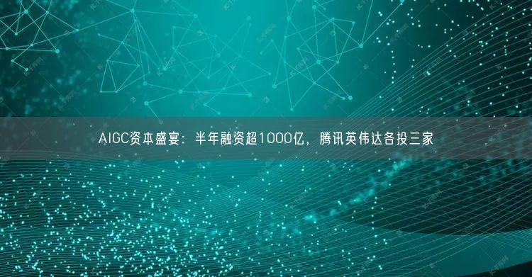 AIGC資本盛宴：半年融資超1000億，騰訊英偉達(dá)各投三家