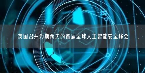 英國召開為期兩天的首屆全球人工智能安全峰會(huì)